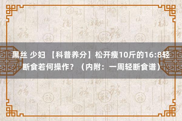 黑丝 少妇 【科普养分】松开瘦10斤的16:8轻断食若何操作？（内附：一周轻断食谱）