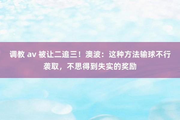 调教 av 被让二追三！澳波：这种方法输球不行袭取，不思得到失实的奖励