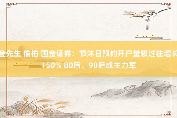 金先生 偷拍 国金证券：节沐日预约开户量较过往增长150% 80后、90后成主力军