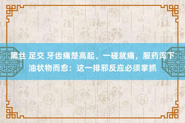 黑丝 足交 牙齿痛楚高起、一碰就痛，服药泻下油状物而愈：这一排邪反应必须掌抓