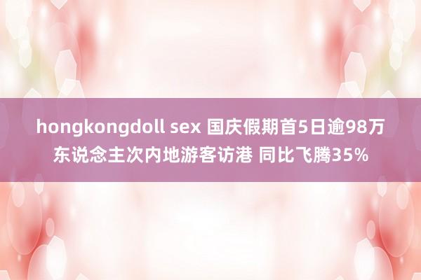 hongkongdoll sex 国庆假期首5日逾98万东说念主次内地游客访港 同比飞腾35%