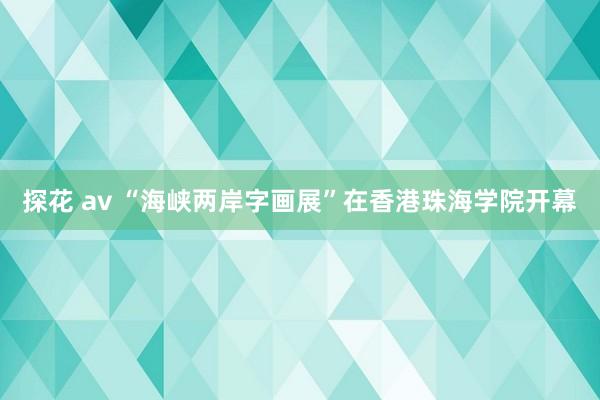 探花 av “海峡两岸字画展”在香港珠海学院开幕