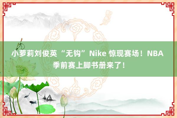 小萝莉刘俊英 “无钩” Nike 惊现赛场！NBA 季前赛上脚书册来了！