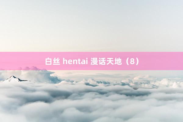 白丝 hentai 漫话天地（8）