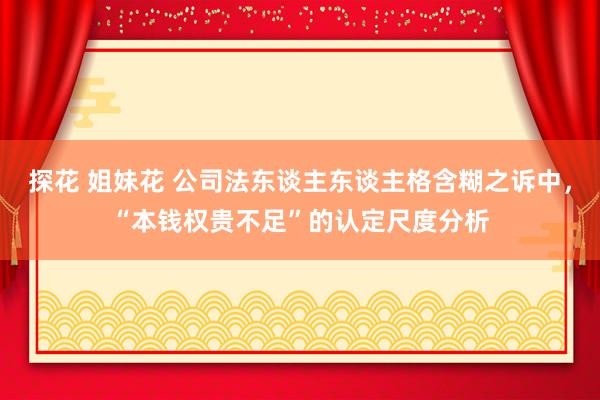 探花 姐妹花 公司法东谈主东谈主格含糊之诉中，“本钱权贵不足”的认定尺度分析