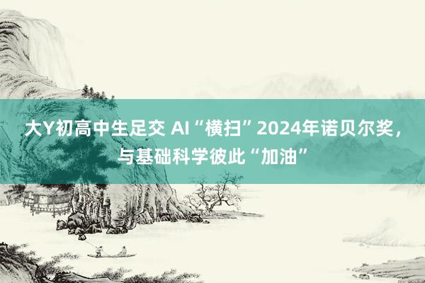 大Y初高中生足交 AI“横扫”2024年诺贝尔奖，与基础科学彼此“加油”