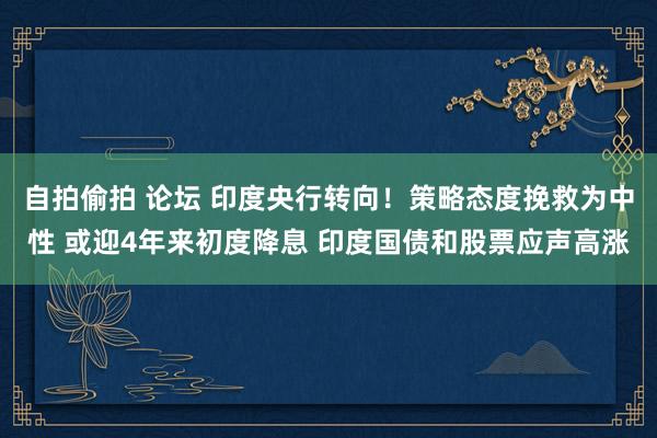 自拍偷拍 论坛 印度央行转向！策略态度挽救为中性 或迎4年来初度降息 印度国债和股票应声高涨