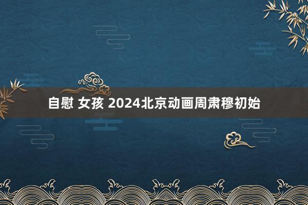 自慰 女孩 2024北京动画周肃穆初始