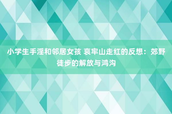 小学生手淫和邻居女孩 哀牢山走红的反想：郊野徒步的解放与鸿沟