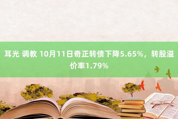 耳光 调教 10月11日奇正转债下降5.65%，转股溢价率1.79%