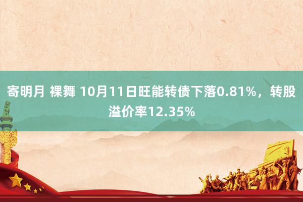 寄明月 裸舞 10月11日旺能转债下落0.81%，转股溢价率12.35%