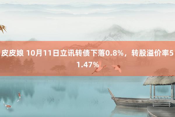 皮皮娘 10月11日立讯转债下落0.8%，转股溢价率51.47%