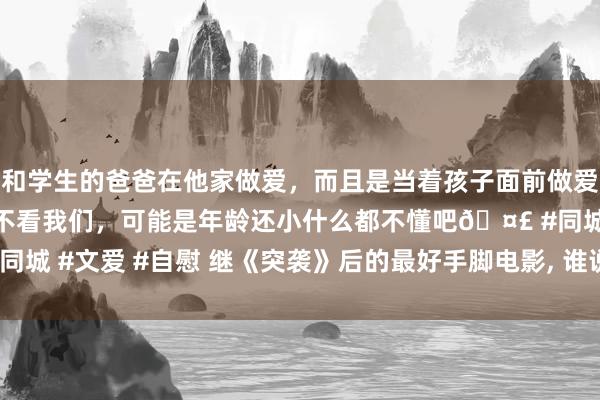 和学生的爸爸在他家做爱，而且是当着孩子面前做爱，太刺激了，孩子完全不看我们，可能是年龄还小什么都不懂吧🤣 #同城 #文爱 #自慰 继《突袭》后的最好手脚电影， 谁说印度电影只会舞蹈!