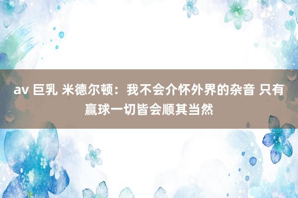 av 巨乳 米德尔顿：我不会介怀外界的杂音 只有赢球一切皆会顺其当然