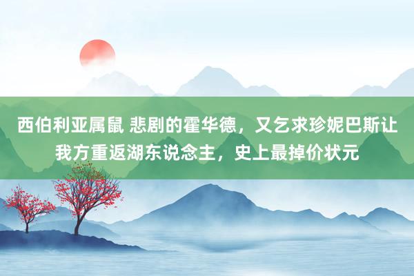 西伯利亚属鼠 悲剧的霍华德，又乞求珍妮巴斯让我方重返湖东说念主，史上最掉价状元