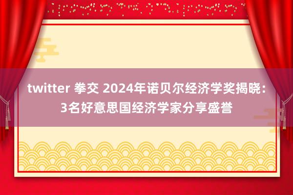 twitter 拳交 2024年诺贝尔经济学奖揭晓：3名好意思国经济学家分享盛誉