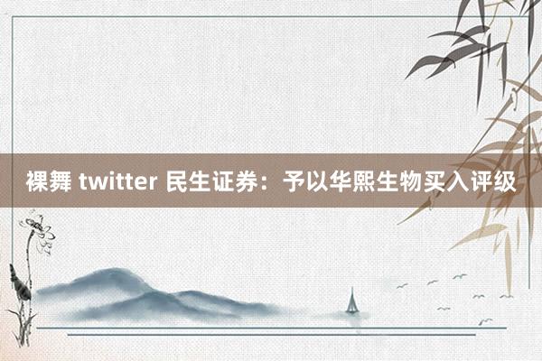 裸舞 twitter 民生证券：予以华熙生物买入评级