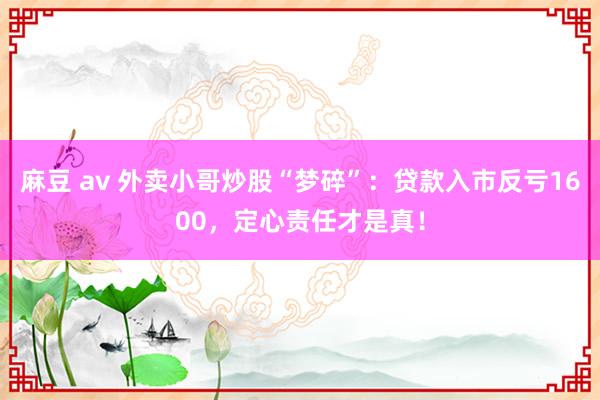 麻豆 av 外卖小哥炒股“梦碎”：贷款入市反亏1600，定心责任才是真！