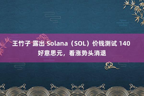 王竹子 露出 Solana（SOL）价钱测试 140 好意思元，看涨势头消退