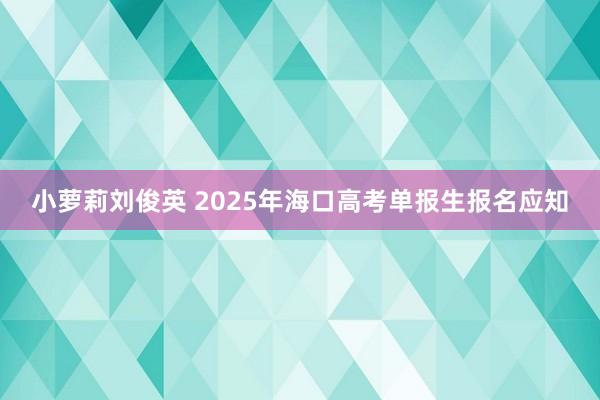 小萝莉刘俊英 2025年海口高考单报生报名应知