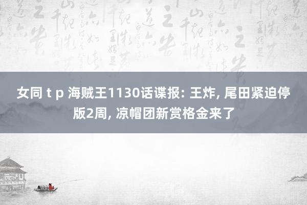 女同 t p 海贼王1130话谍报: 王炸， 尾田紧迫停版2周， 凉帽团新赏格金来了