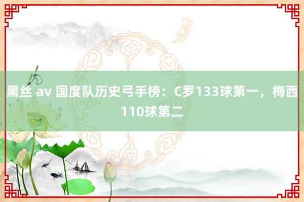 黑丝 av 国度队历史弓手榜：C罗133球第一，梅西110球第二