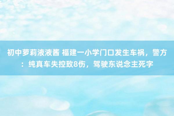 初中萝莉液液酱 福建一小学门口发生车祸，警方：纯真车失控致8伤，驾驶东说念主死字