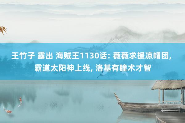 王竹子 露出 海贼王1130话: 薇薇求援凉帽团， 霸道太阳神上线， 洛基有瞳术才智