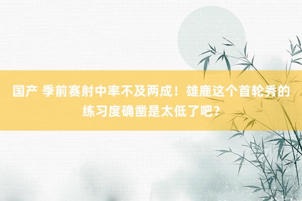 国产 季前赛射中率不及两成！雄鹿这个首轮秀的练习度确凿是太低了吧？