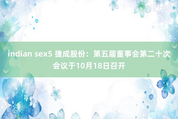 indian sex5 捷成股份：第五届董事会第二十次会议于10月18日召开