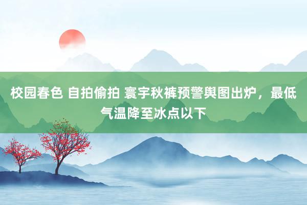 校园春色 自拍偷拍 寰宇秋裤预警舆图出炉，最低气温降至冰点以下