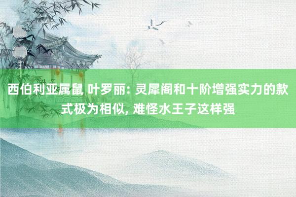 西伯利亚属鼠 叶罗丽: 灵犀阁和十阶增强实力的款式极为相似， 难怪水王子这样强