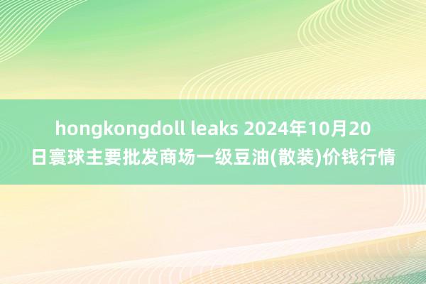 hongkongdoll leaks 2024年10月20日寰球主要批发商场一级豆油(散装)价钱行情