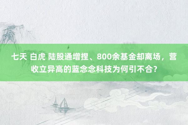 七天 白虎 陆股通增捏、800余基金却离场，营收立异高的蓝念念科技为何引不合？