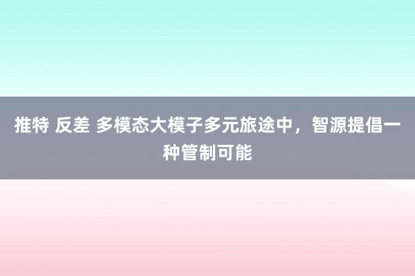 推特 反差 多模态大模子多元旅途中，智源提倡一种管制可能