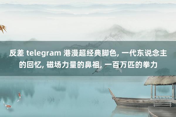 反差 telegram 港漫超经典脚色， 一代东说念主的回忆， 磁场力量的鼻祖， 一百万匹的拳力