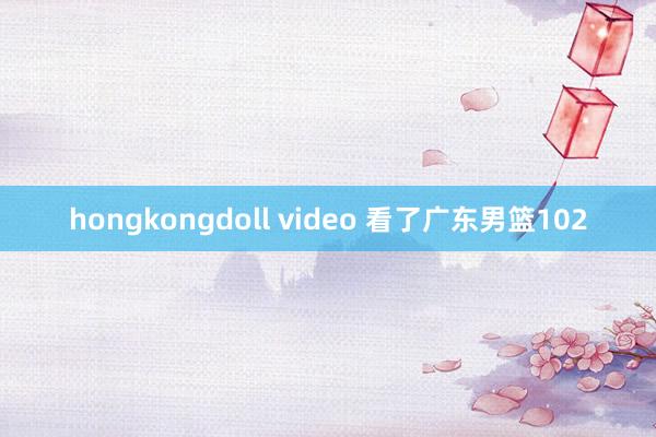 hongkongdoll video 看了广东男篮102