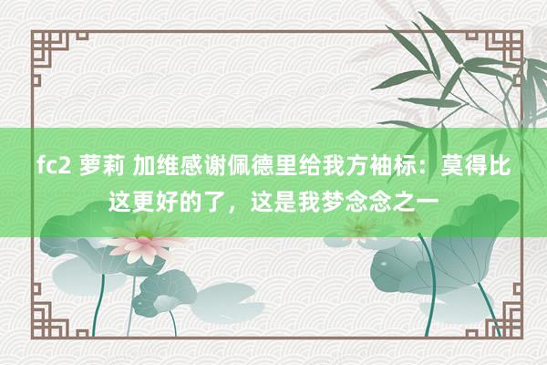 fc2 萝莉 加维感谢佩德里给我方袖标：莫得比这更好的了，这是我梦念念之一