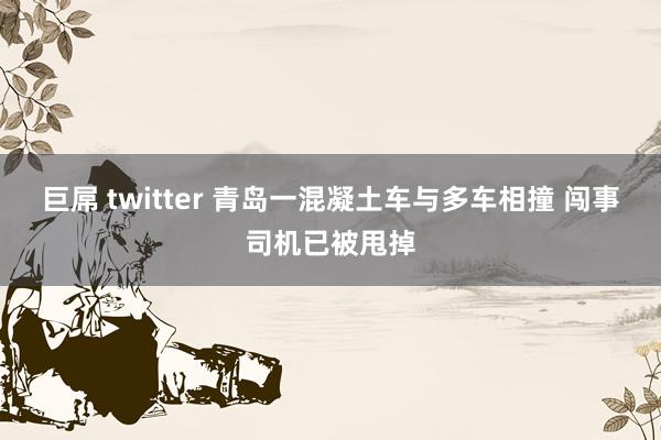 巨屌 twitter 青岛一混凝土车与多车相撞 闯事司机已被甩掉