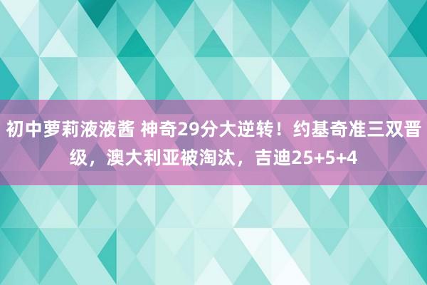 初中萝莉液液酱 神奇29分大逆转！约基奇准三双晋级，澳大利亚被淘汰，吉迪25+5+4