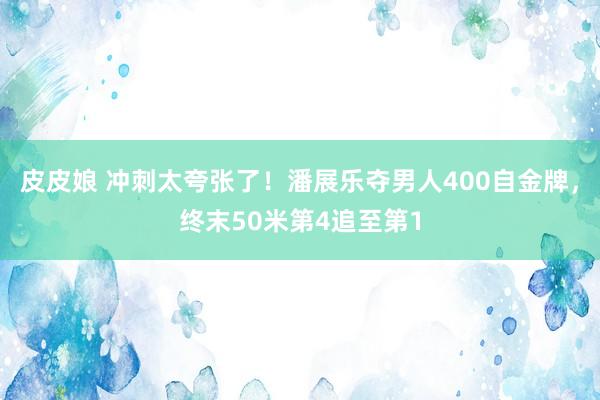 皮皮娘 冲刺太夸张了！潘展乐夺男人400自金牌，终末50米第4追至第1