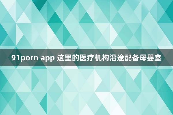 91porn app 这里的医疗机构沿途配备母婴室