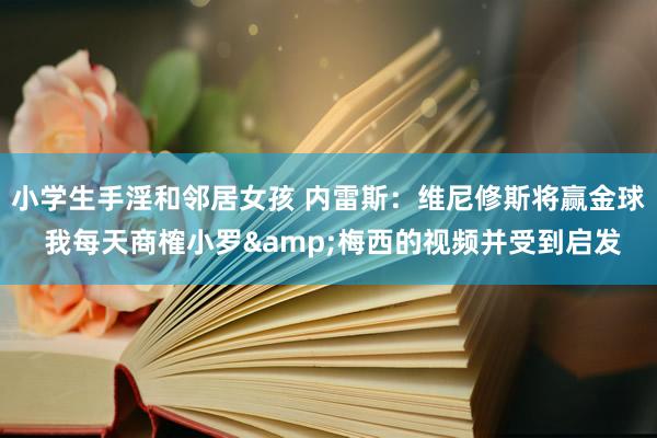 小学生手淫和邻居女孩 内雷斯：维尼修斯将赢金球 我每天商榷小罗&梅西的视频并受到启发