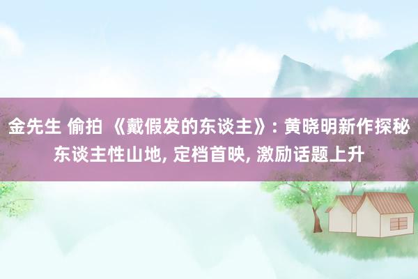 金先生 偷拍 《戴假发的东谈主》: 黄晓明新作探秘东谈主性山地， 定档首映， 激励话题上升