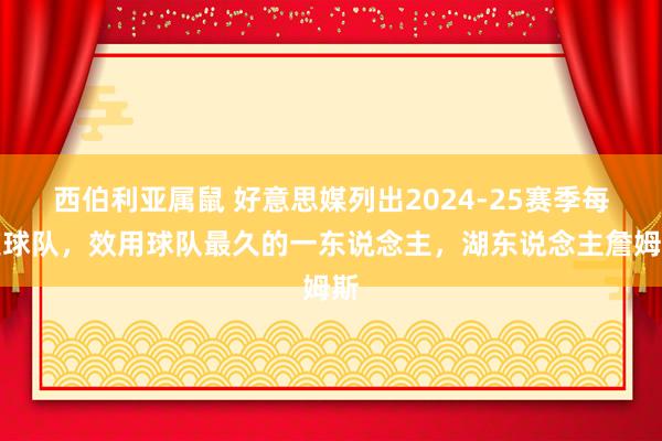 西伯利亚属鼠 好意思媒列出2024-25赛季每支球队，效用球队最久的一东说念主，湖东说念主詹姆斯