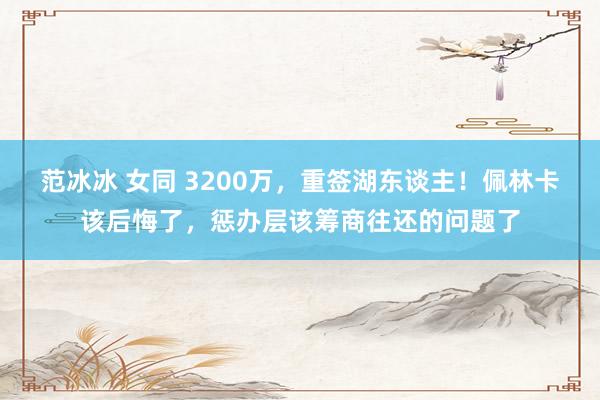 范冰冰 女同 3200万，重签湖东谈主！佩林卡该后悔了，惩办层该筹商往还的问题了