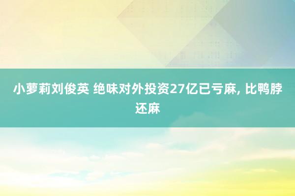 小萝莉刘俊英 绝味对外投资27亿已亏麻， 比鸭脖还麻