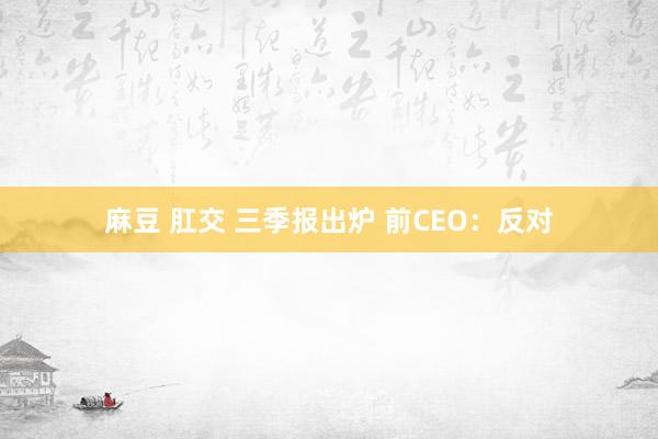 麻豆 肛交 三季报出炉 前CEO：反对