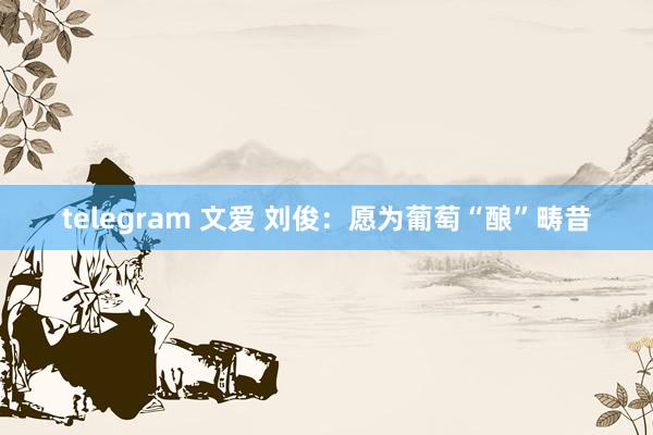 telegram 文爱 刘俊：愿为葡萄“酿”畴昔