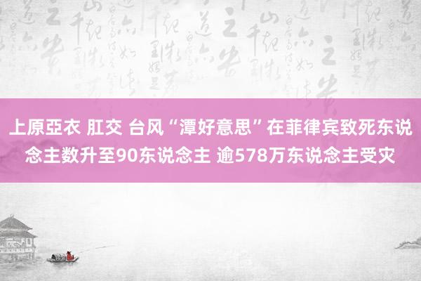 上原亞衣 肛交 台风“潭好意思”在菲律宾致死东说念主数升至90东说念主 逾578万东说念主受灾